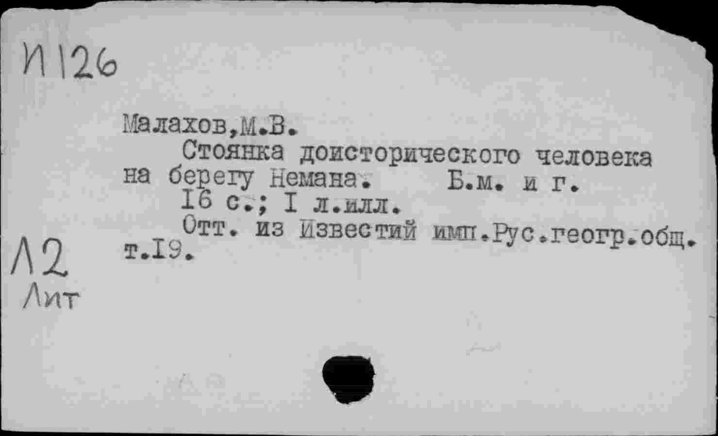 ﻿У\\2<с
Л2.
Лит
Малаховым.В.
Стоянка доисторического человека на берегу Немана. Б.м. и г.
16 с.; I л.илл.
Отт. из Известий имп.І^с.геогр.общ.
т.19.